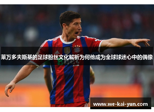 莱万多夫斯基的足球粉丝文化解析为何他成为全球球迷心中的偶像