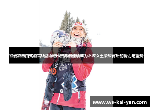 谷爱凌自由式滑雪U型场地比赛再创佳绩成为不败女王荣耀背后的努力与坚持