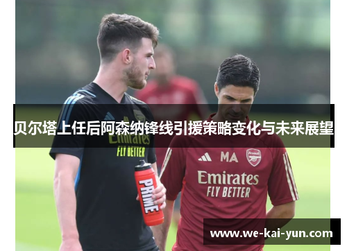 贝尔塔上任后阿森纳锋线引援策略变化与未来展望