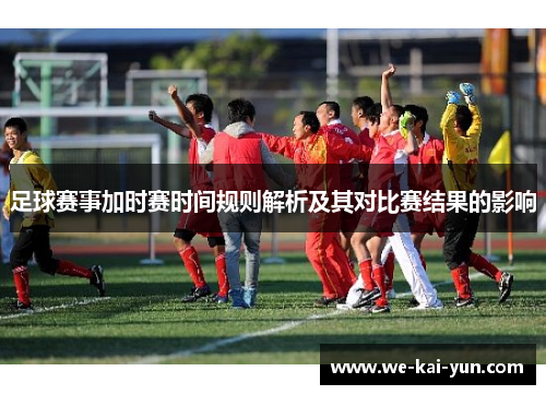 足球赛事加时赛时间规则解析及其对比赛结果的影响