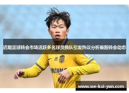 近期足球转会市场活跃多名球员换队引发热议分析最新转会动态