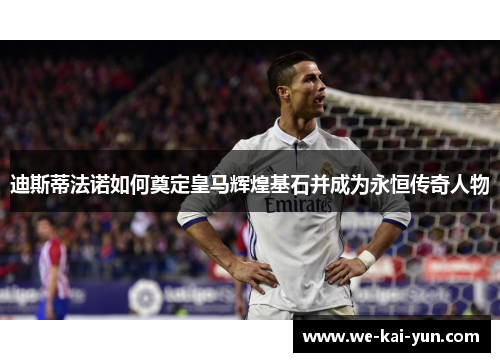 迪斯蒂法诺如何奠定皇马辉煌基石并成为永恒传奇人物