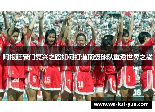 阿根廷豪门复兴之路如何打造顶级球队重返世界之巅