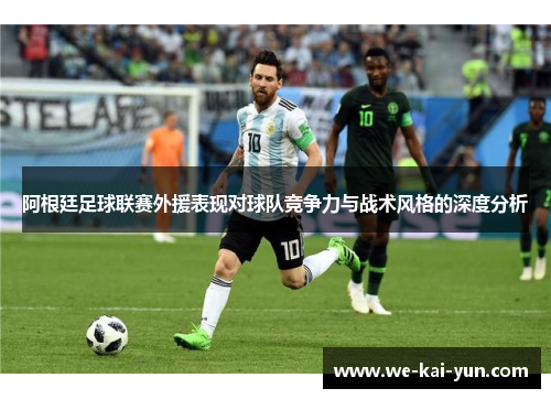 阿根廷足球联赛外援表现对球队竞争力与战术风格的深度分析