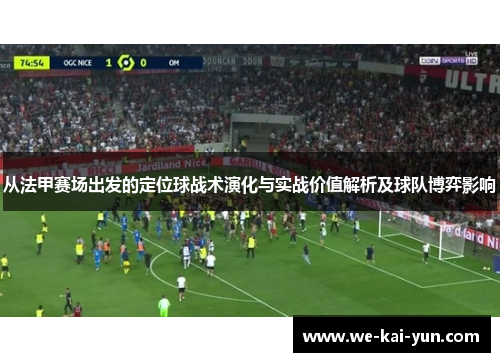 从法甲赛场出发的定位球战术演化与实战价值解析及球队博弈影响