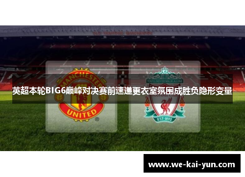 英超本轮BIG6巅峰对决赛前速递更衣室氛围成胜负隐形变量