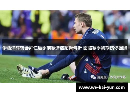伊藤洋辉转会拜仁后季前赛遭遇跖骨骨折 面临赛季初期伤停困境