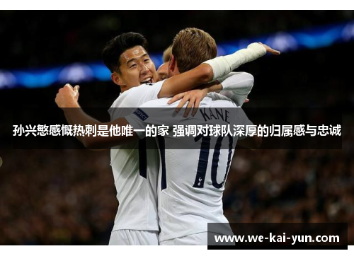 孙兴慜感慨热刺是他唯一的家 强调对球队深厚的归属感与忠诚