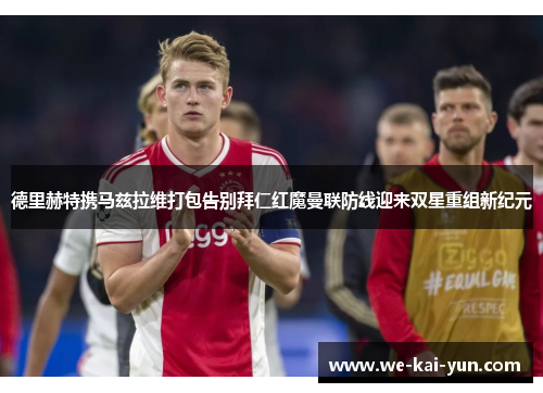 德里赫特携马兹拉维打包告别拜仁红魔曼联防线迎来双星重组新纪元